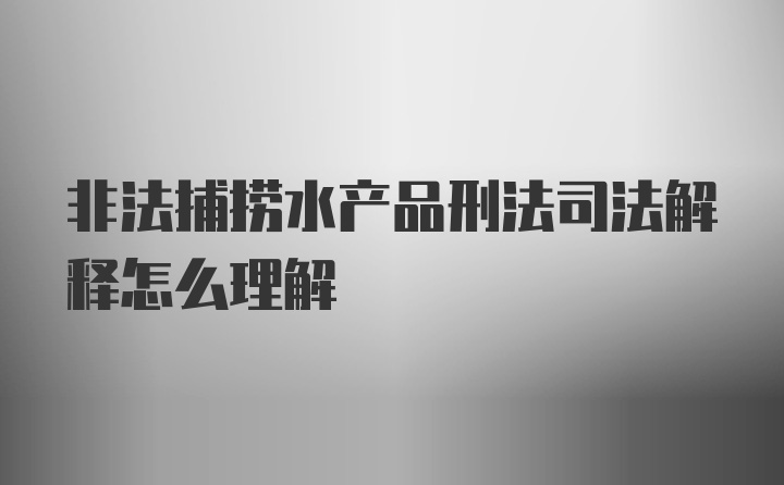 非法捕捞水产品刑法司法解释怎么理解