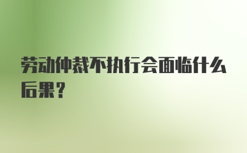 劳动仲裁不执行会面临什么后果？