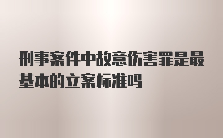 刑事案件中故意伤害罪是最基本的立案标准吗