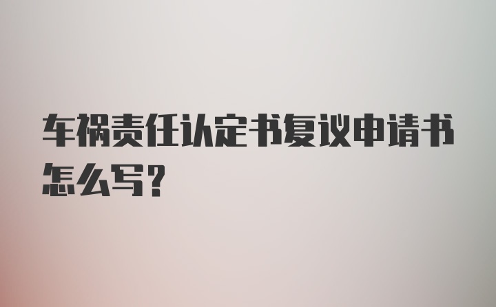 车祸责任认定书复议申请书怎么写?