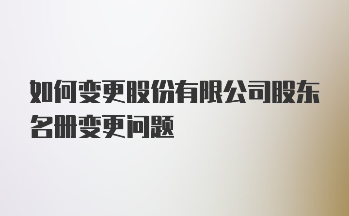 如何变更股份有限公司股东名册变更问题