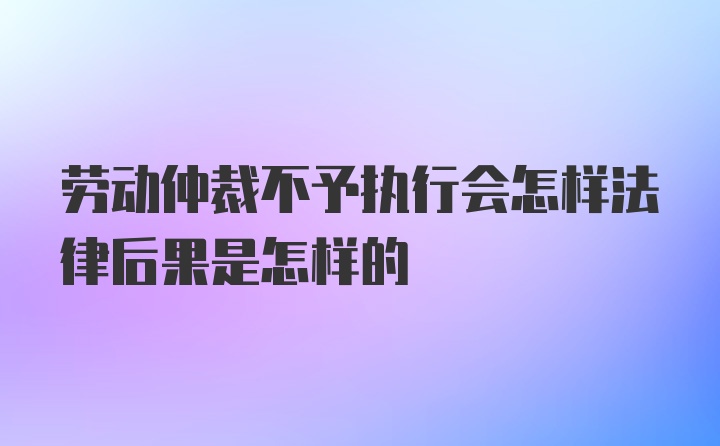 劳动仲裁不予执行会怎样法律后果是怎样的