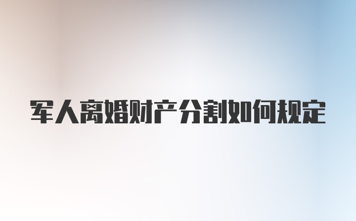 军人离婚财产分割如何规定