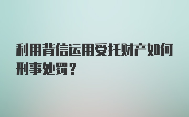 利用背信运用受托财产如何刑事处罚？