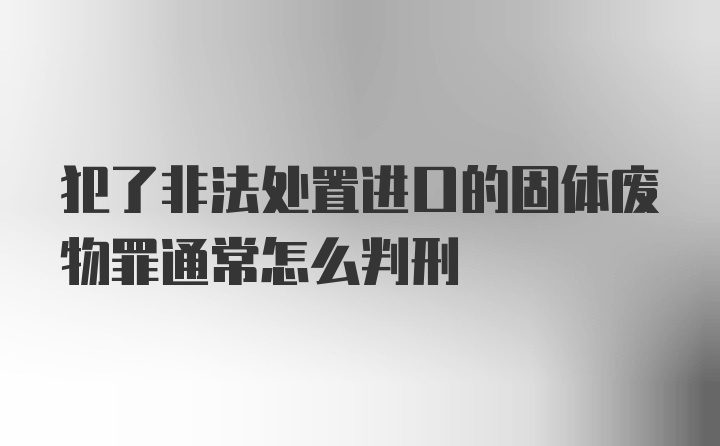 犯了非法处置进口的固体废物罪通常怎么判刑