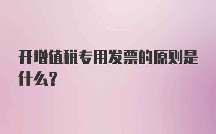 开增值税专用发票的原则是什么？