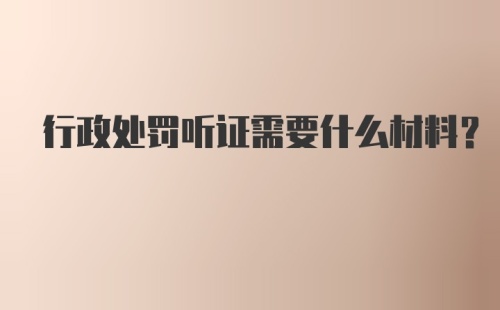 行政处罚听证需要什么材料？