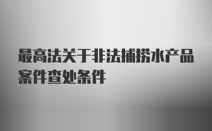 最高法关于非法捕捞水产品案件查处条件