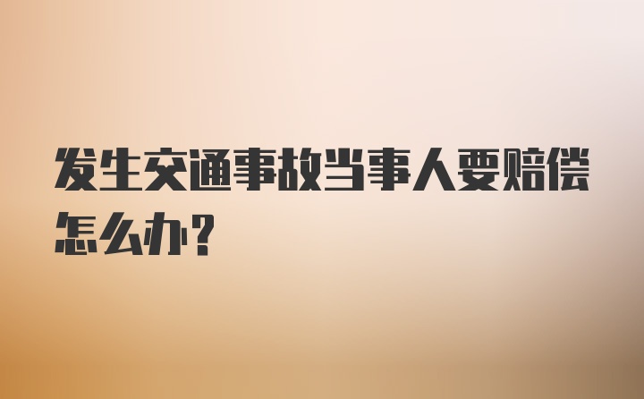 发生交通事故当事人要赔偿怎么办？