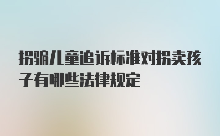 拐骗儿童追诉标准对拐卖孩子有哪些法律规定