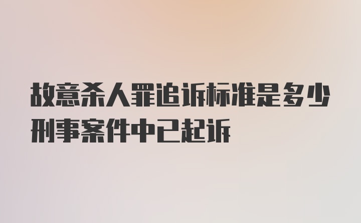 故意杀人罪追诉标准是多少刑事案件中已起诉