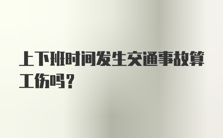 上下班时间发生交通事故算工伤吗?