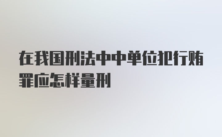 在我国刑法中中单位犯行贿罪应怎样量刑