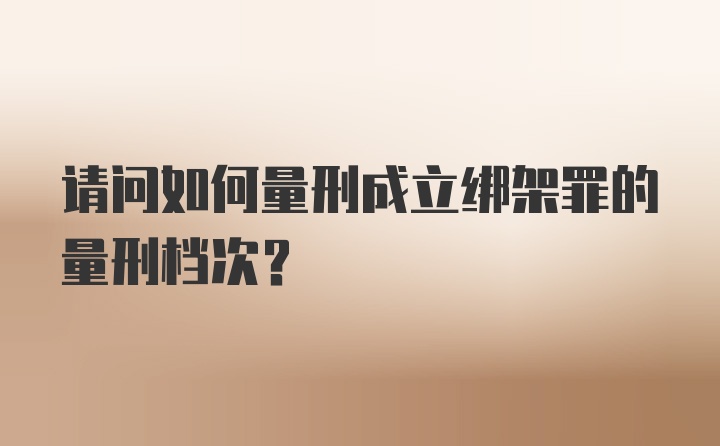 请问如何量刑成立绑架罪的量刑档次?