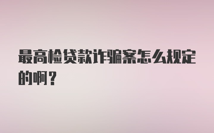 最高检贷款诈骗案怎么规定的啊？