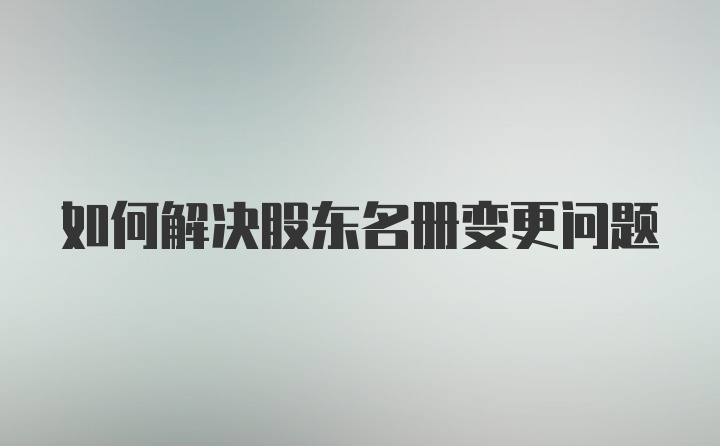 如何解决股东名册变更问题