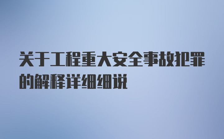 关于工程重大安全事故犯罪的解释详细细说