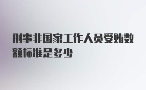 刑事非国家工作人员受贿数额标准是多少