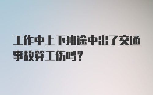 工作中上下班途中出了交通事故算工伤吗?