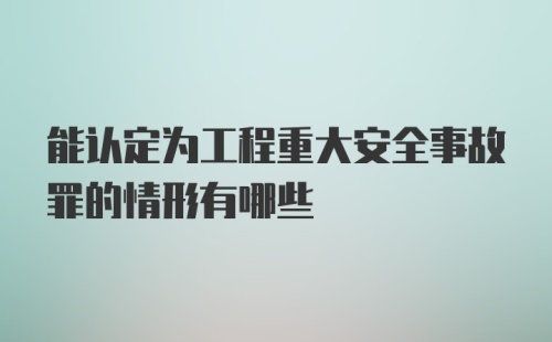 能认定为工程重大安全事故罪的情形有哪些