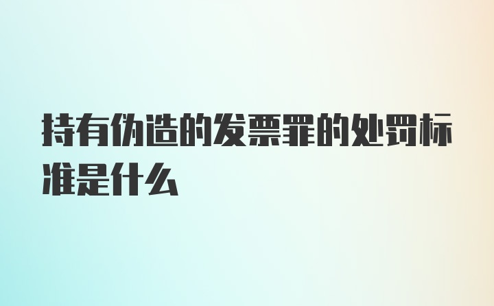 持有伪造的发票罪的处罚标准是什么