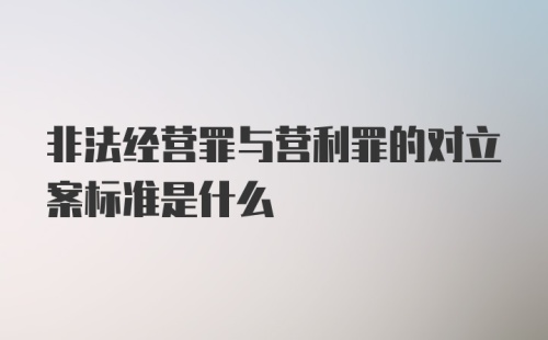 非法经营罪与营利罪的对立案标准是什么