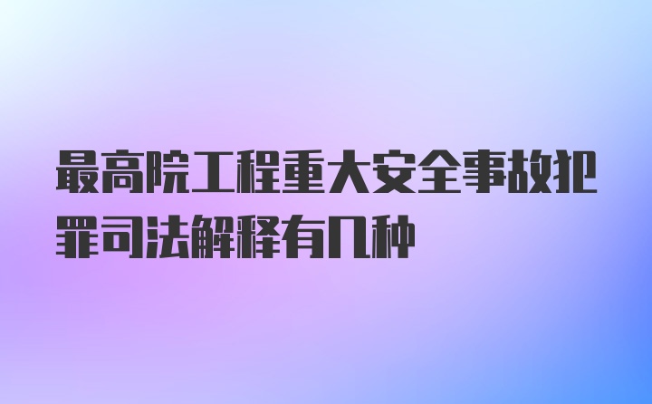 最高院工程重大安全事故犯罪司法解释有几种