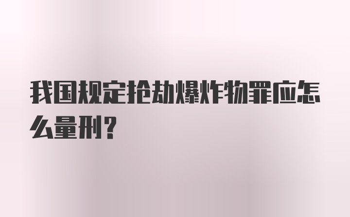 我国规定抢劫爆炸物罪应怎么量刑?