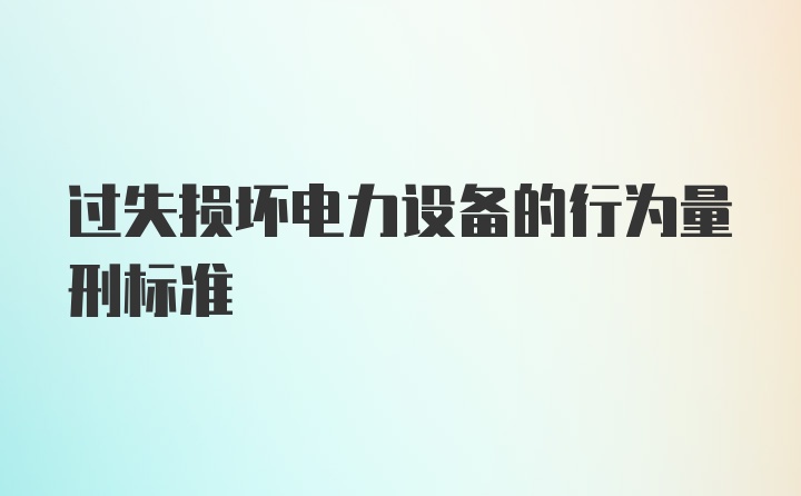 过失损坏电力设备的行为量刑标准