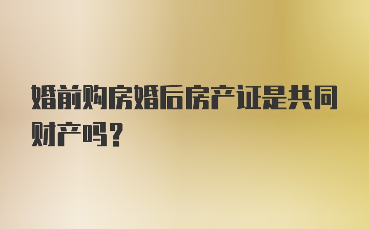 婚前购房婚后房产证是共同财产吗？