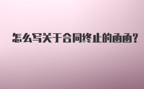 怎么写关于合同终止的函函？