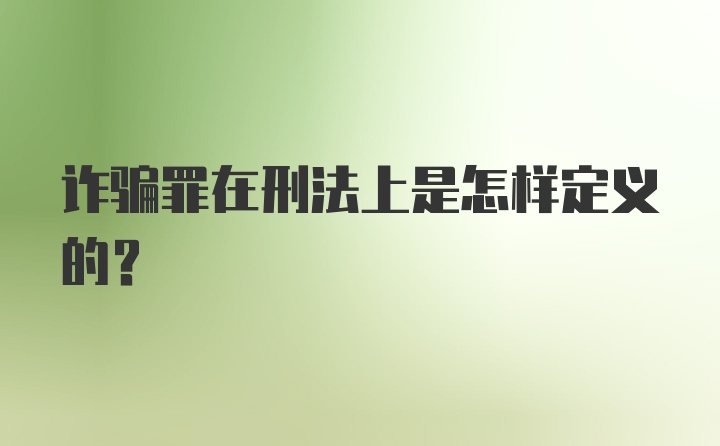 诈骗罪在刑法上是怎样定义的？