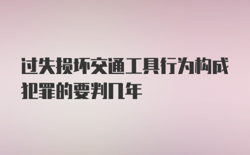 过失损坏交通工具行为构成犯罪的要判几年