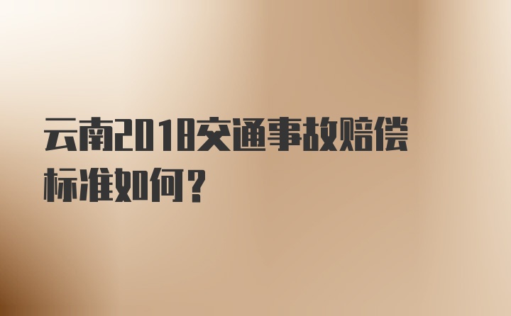 云南2018交通事故赔偿标准如何？