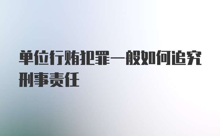 单位行贿犯罪一般如何追究刑事责任