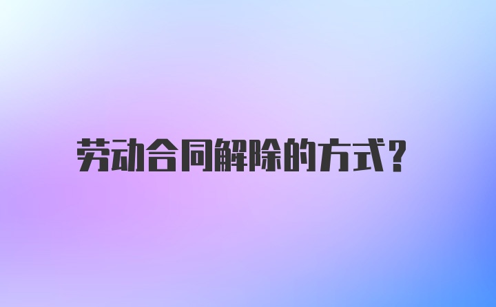 劳动合同解除的方式？