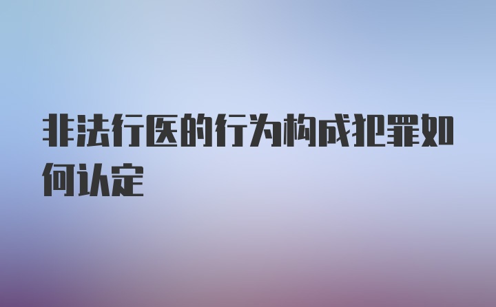 非法行医的行为构成犯罪如何认定