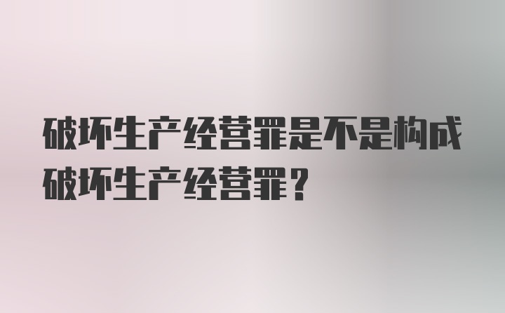 破坏生产经营罪是不是构成破坏生产经营罪？