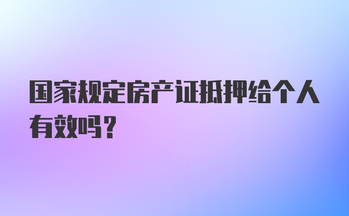 国家规定房产证抵押给个人有效吗?