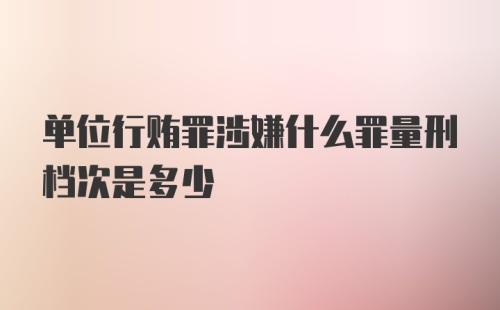 单位行贿罪涉嫌什么罪量刑档次是多少