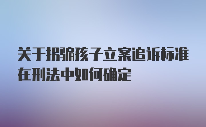 关于拐骗孩子立案追诉标准在刑法中如何确定