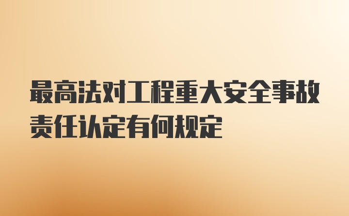 最高法对工程重大安全事故责任认定有何规定