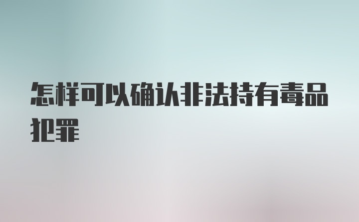 怎样可以确认非法持有毒品犯罪