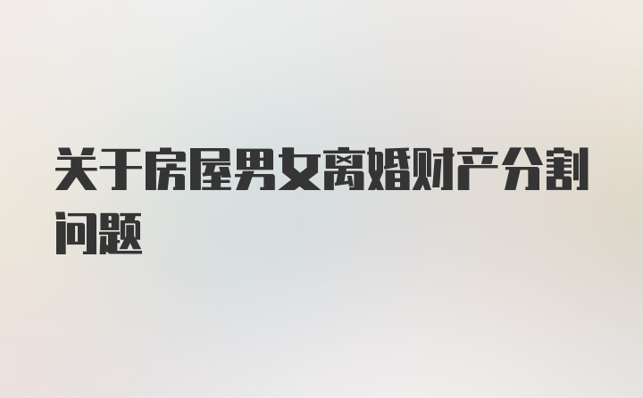 关于房屋男女离婚财产分割问题