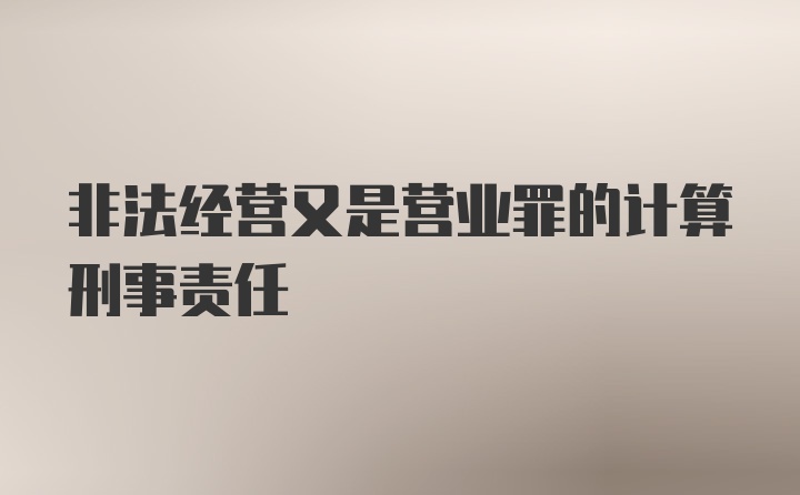 非法经营又是营业罪的计算刑事责任