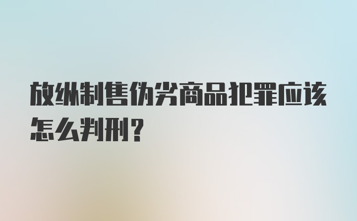 放纵制售伪劣商品犯罪应该怎么判刑?