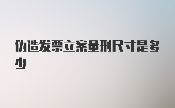 伪造发票立案量刑尺寸是多少