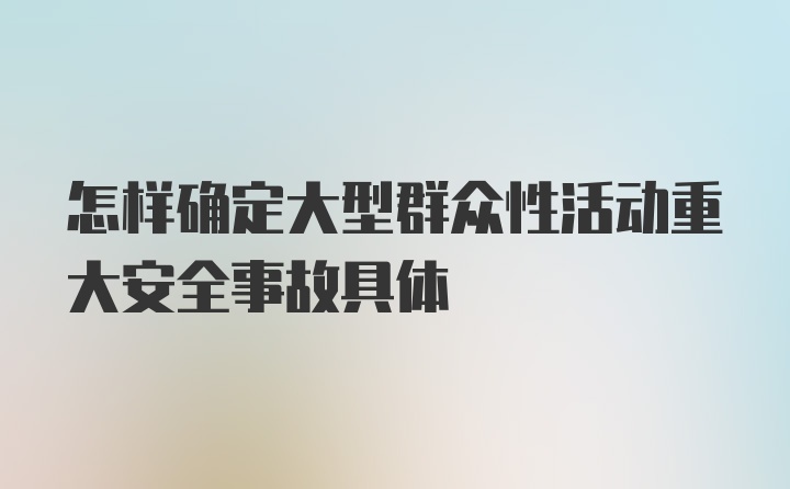 怎样确定大型群众性活动重大安全事故具体