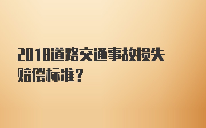 2018道路交通事故损失赔偿标准？