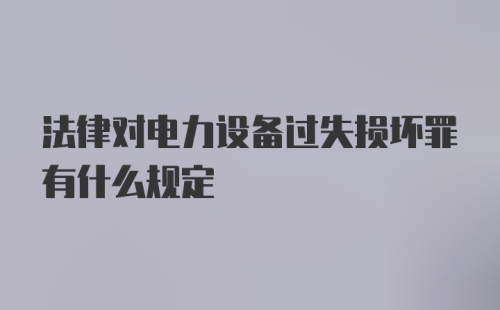 法律对电力设备过失损坏罪有什么规定